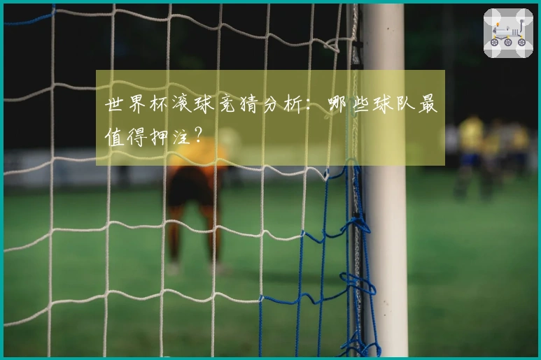 世界杯滚球竞猜分析：哪些球队最值得押注？