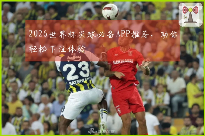 2026世界杯买球必备APP推荐，助你轻松下注体验