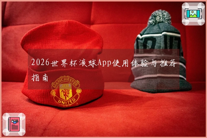 2026世界杯滚球App使用体验与推荐指南