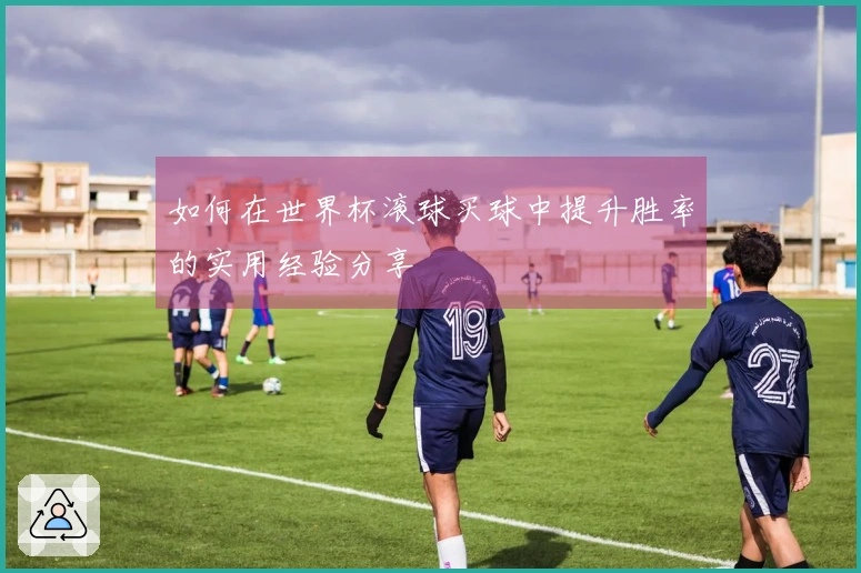 如何在世界杯滚球买球中提升胜率的实用经验分享