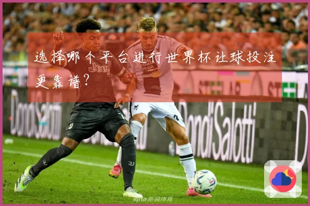 选择哪个平台进行世界杯让球投注更靠谱？