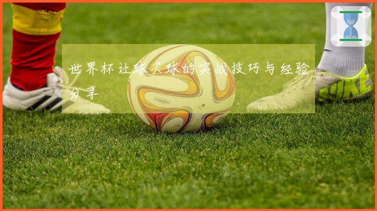 世界杯让球买球的实战技巧与经验分享