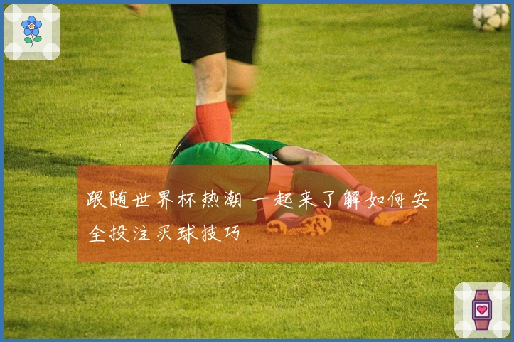 跟随世界杯热潮 一起来了解如何安全投注买球技巧