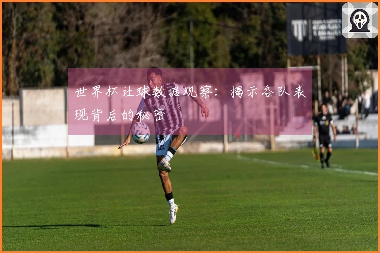 世界杯让球数据观察：揭示各队表现背后的秘密