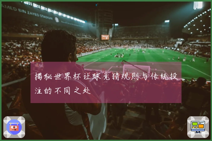 揭秘世界杯让球竞猜规则与传统投注的不同之处