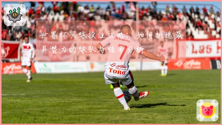 世界杯买球投注攻略：如何挑选最具潜力的球队与赔率分析