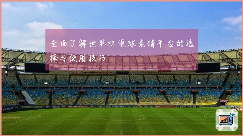 全面了解世界杯滚球竞猜平台的选择与使用技巧
