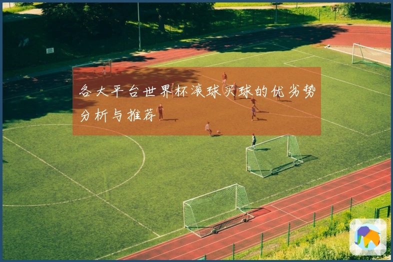 各大平台世界杯滚球买球的优劣势分析与推荐
