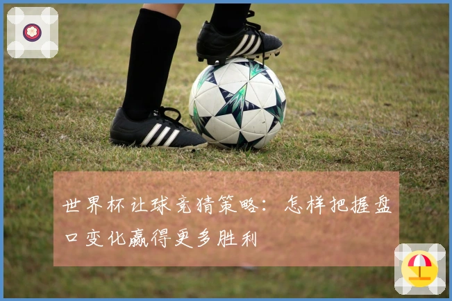 世界杯让球竞猜策略：怎样把握盘口变化赢得更多胜利