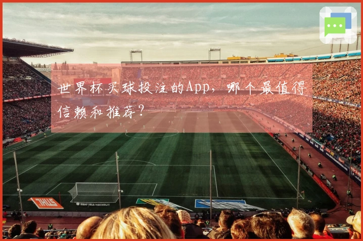 世界杯买球投注的App，哪个最值得信赖和推荐？