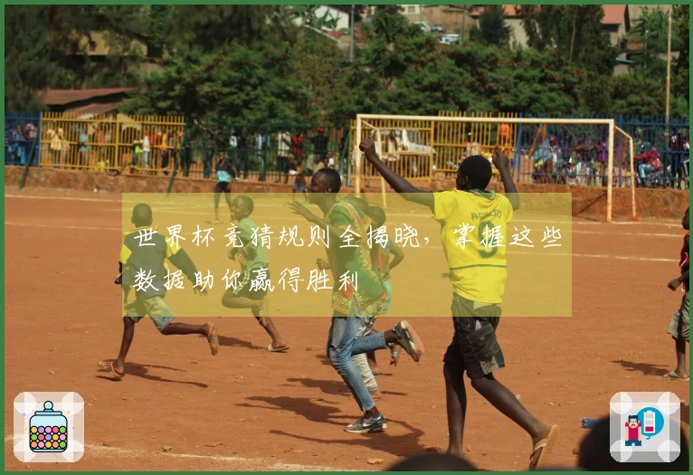 世界杯竞猜规则全揭晓，掌握这些数据助你赢得胜利