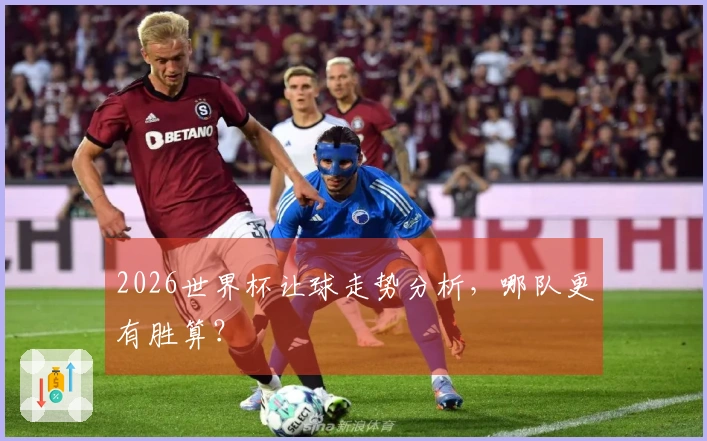 2026世界杯让球走势分析，哪队更有胜算？
