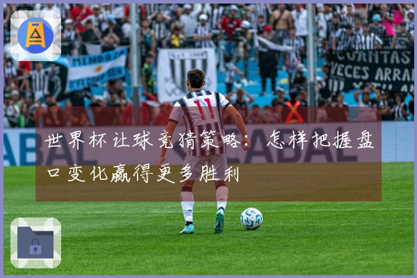 世界杯让球竞猜策略：怎样把握盘口变化赢得更多胜利